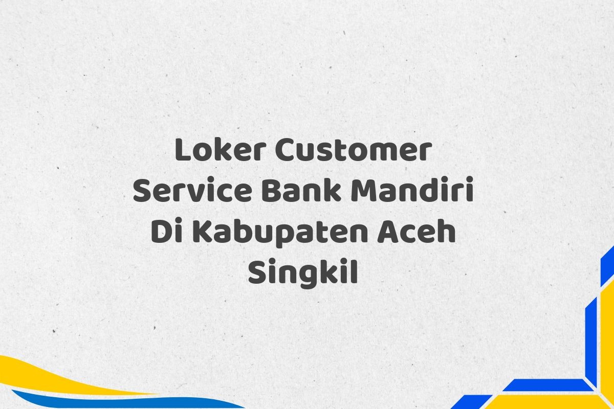 Loker Customer Service Bank Mandiri Di Kabupaten Aceh Singkil