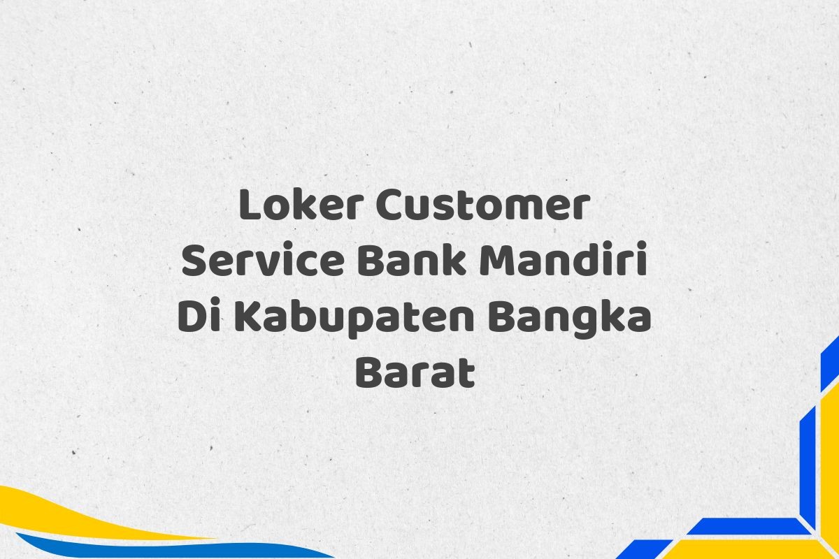 Loker Customer Service Bank Mandiri Di Kabupaten Bangka Barat