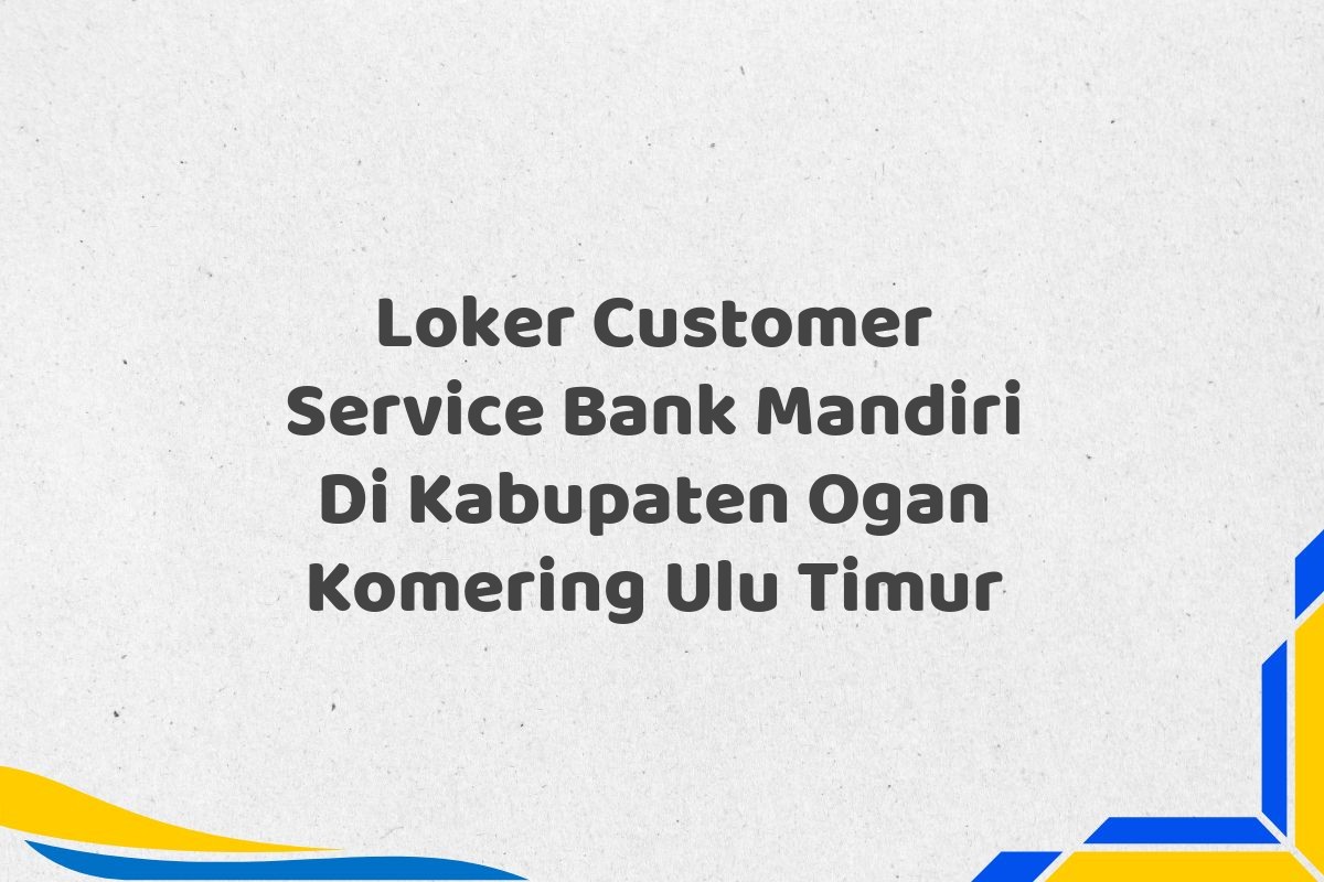 Loker Customer Service Bank Mandiri Di Kabupaten Ogan Komering Ulu Timur