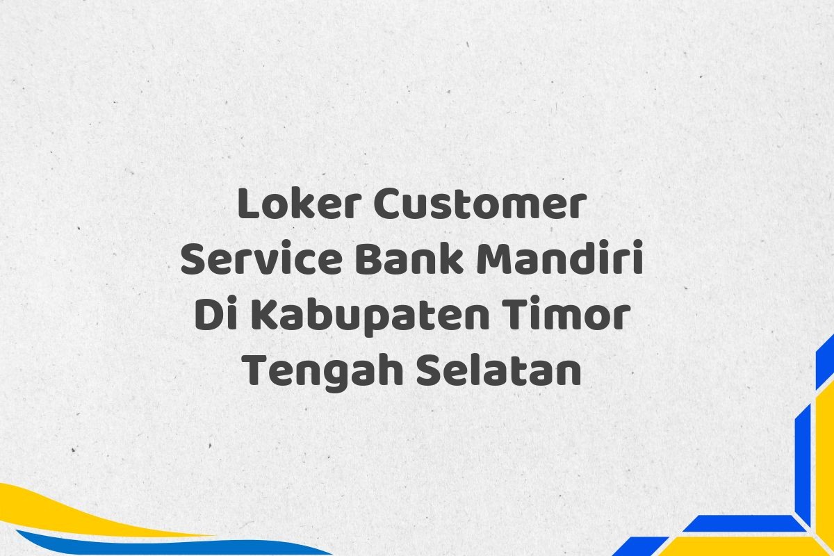 Loker Customer Service Bank Mandiri Di Kabupaten Timor Tengah Selatan