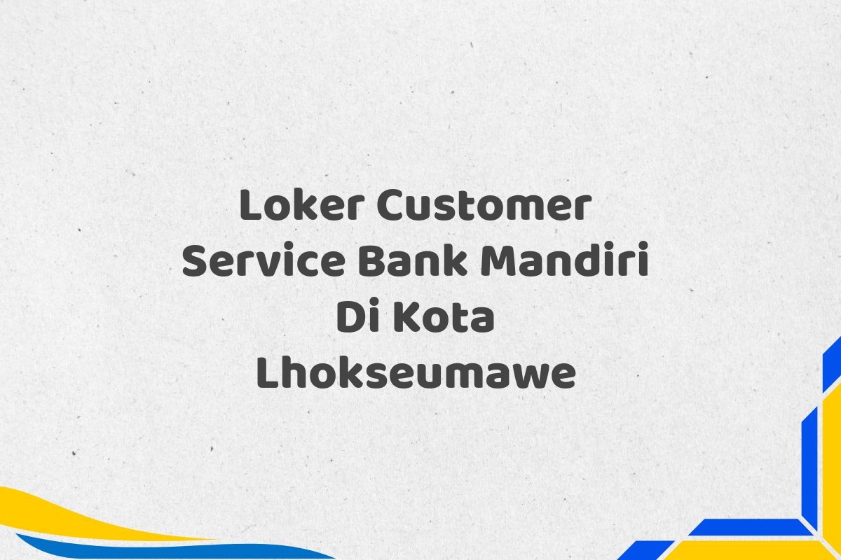 Loker Customer Service Bank Mandiri Di Kota Lhokseumawe
