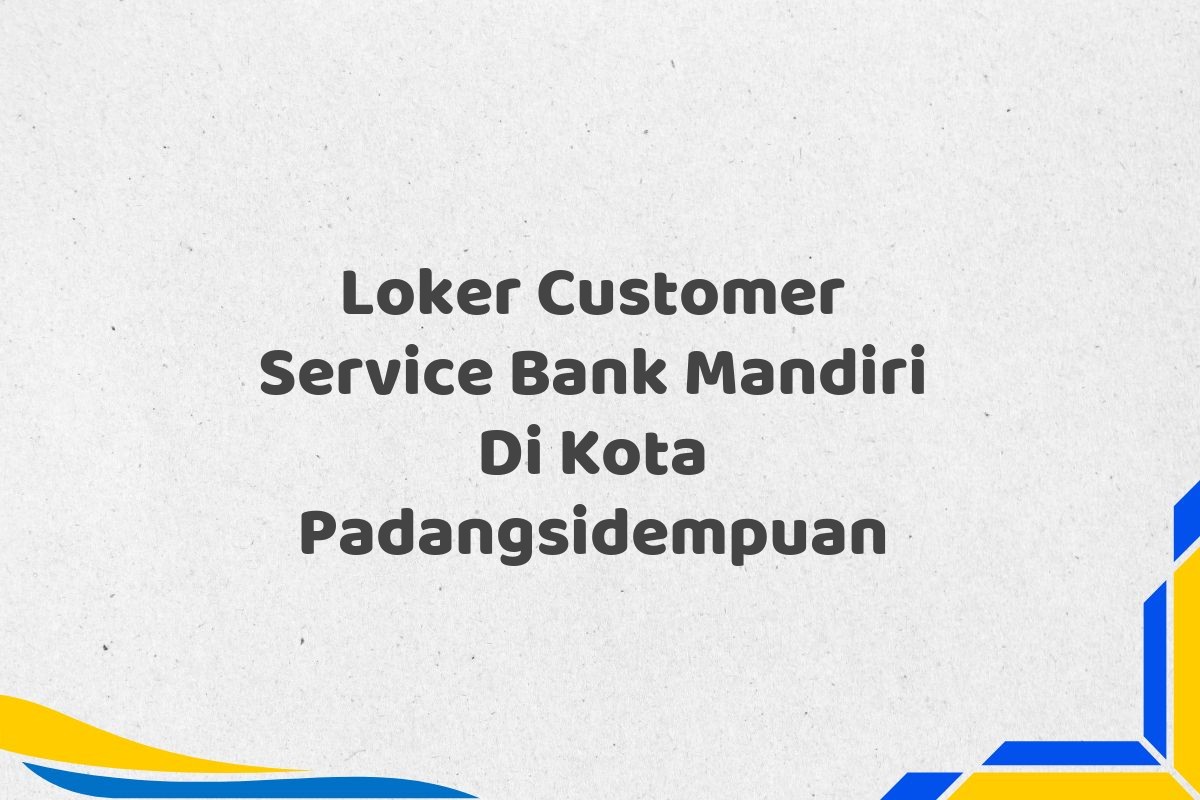 Loker Customer Service Bank Mandiri Di Kota Padangsidempuan