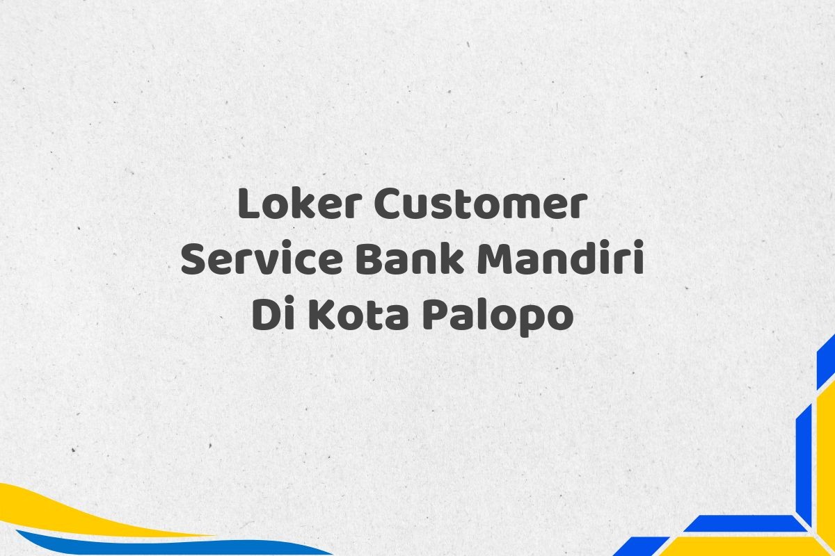 Loker Customer Service Bank Mandiri Di Kota Palopo