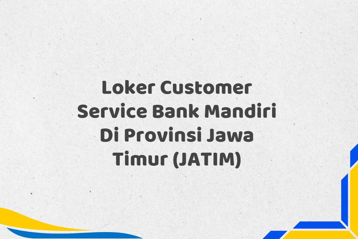 Loker Customer Service Bank Mandiri Di Provinsi Jawa Timur (JATIM)